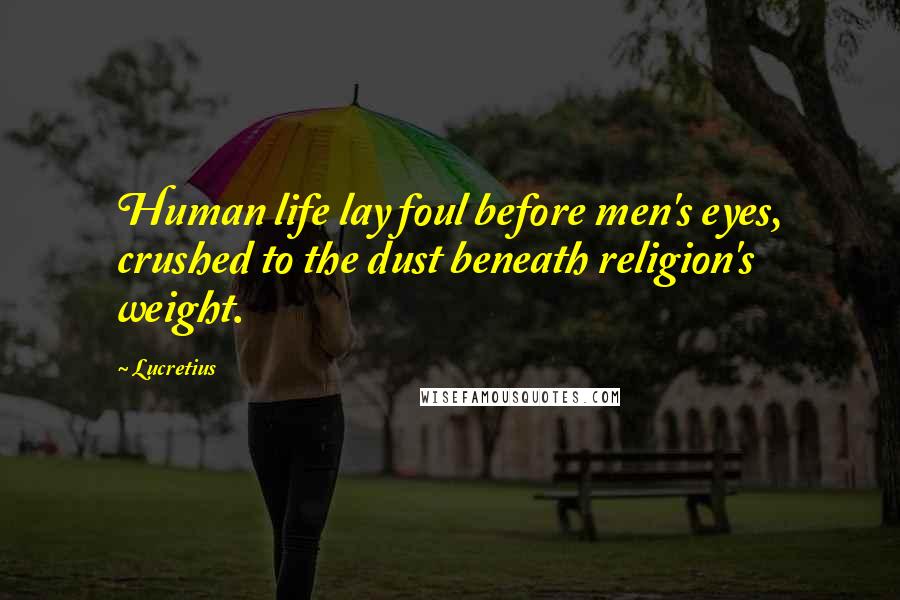 Lucretius Quotes: Human life lay foul before men's eyes, crushed to the dust beneath religion's weight.