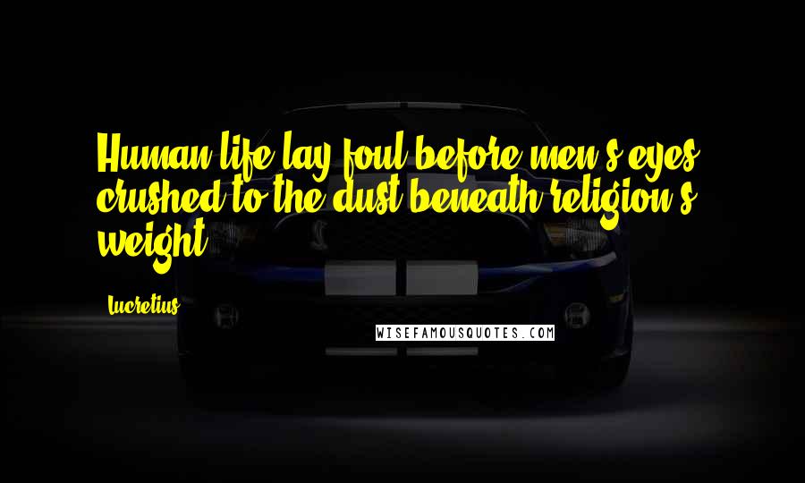 Lucretius Quotes: Human life lay foul before men's eyes, crushed to the dust beneath religion's weight.