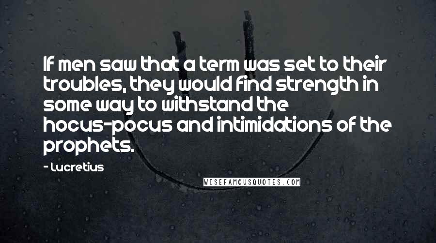 Lucretius Quotes: If men saw that a term was set to their troubles, they would find strength in some way to withstand the hocus-pocus and intimidations of the prophets.