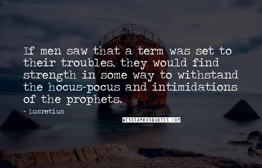 Lucretius Quotes: If men saw that a term was set to their troubles, they would find strength in some way to withstand the hocus-pocus and intimidations of the prophets.