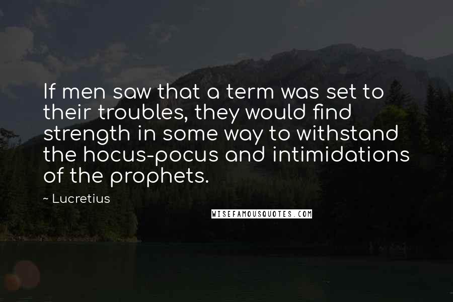 Lucretius Quotes: If men saw that a term was set to their troubles, they would find strength in some way to withstand the hocus-pocus and intimidations of the prophets.