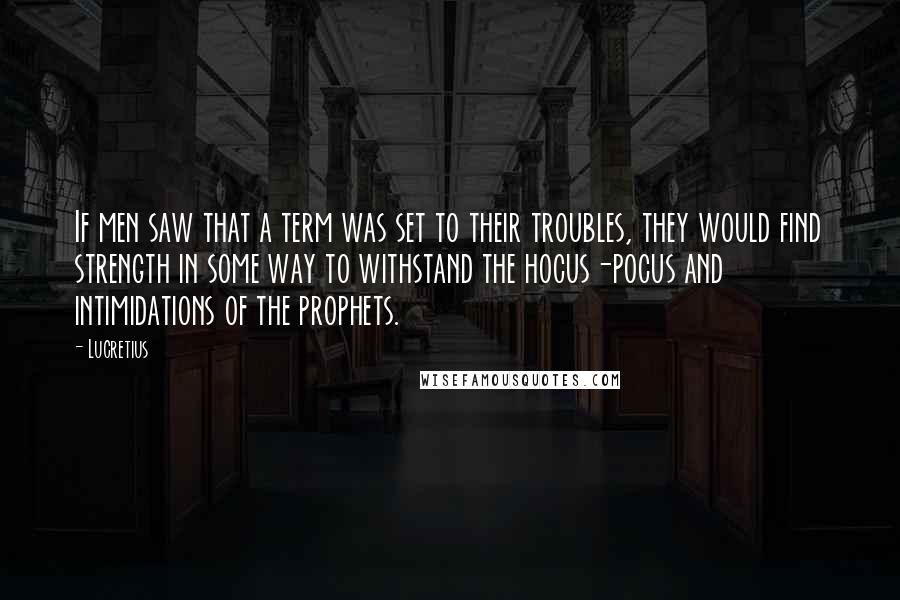 Lucretius Quotes: If men saw that a term was set to their troubles, they would find strength in some way to withstand the hocus-pocus and intimidations of the prophets.