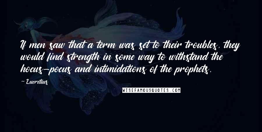 Lucretius Quotes: If men saw that a term was set to their troubles, they would find strength in some way to withstand the hocus-pocus and intimidations of the prophets.