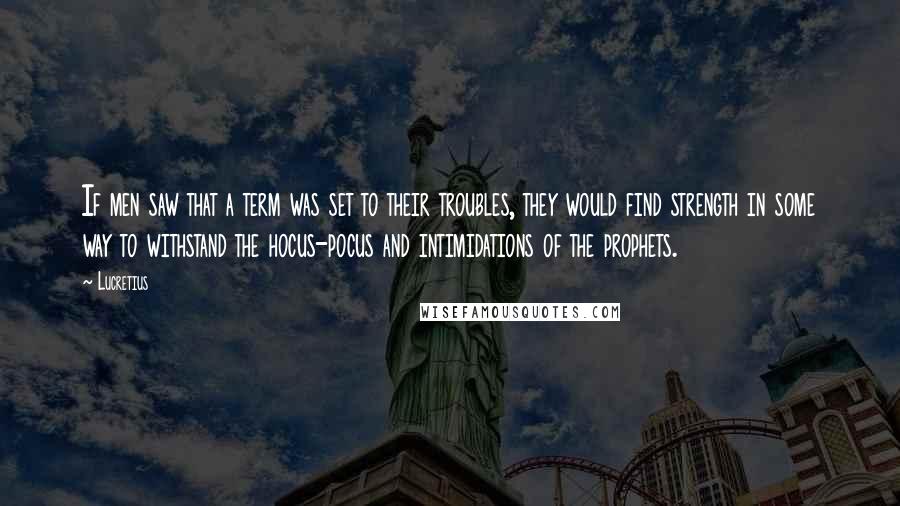Lucretius Quotes: If men saw that a term was set to their troubles, they would find strength in some way to withstand the hocus-pocus and intimidations of the prophets.