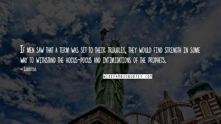 Lucretius Quotes: If men saw that a term was set to their troubles, they would find strength in some way to withstand the hocus-pocus and intimidations of the prophets.