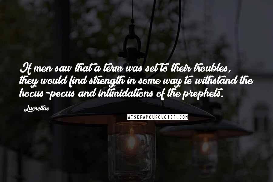Lucretius Quotes: If men saw that a term was set to their troubles, they would find strength in some way to withstand the hocus-pocus and intimidations of the prophets.