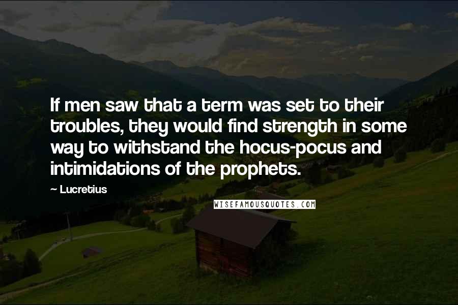 Lucretius Quotes: If men saw that a term was set to their troubles, they would find strength in some way to withstand the hocus-pocus and intimidations of the prophets.