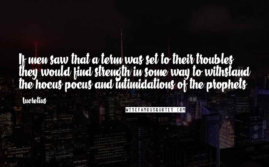 Lucretius Quotes: If men saw that a term was set to their troubles, they would find strength in some way to withstand the hocus-pocus and intimidations of the prophets.