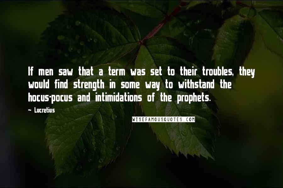 Lucretius Quotes: If men saw that a term was set to their troubles, they would find strength in some way to withstand the hocus-pocus and intimidations of the prophets.