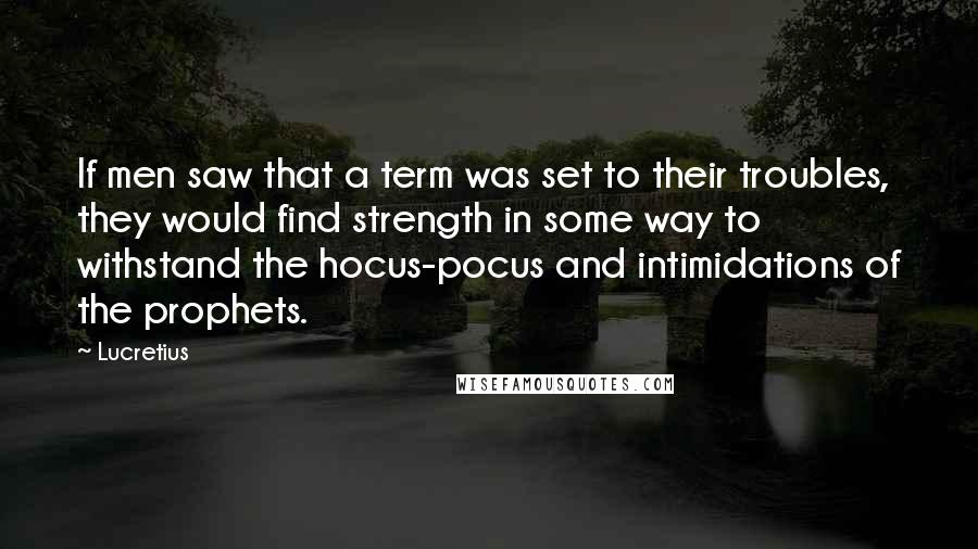 Lucretius Quotes: If men saw that a term was set to their troubles, they would find strength in some way to withstand the hocus-pocus and intimidations of the prophets.