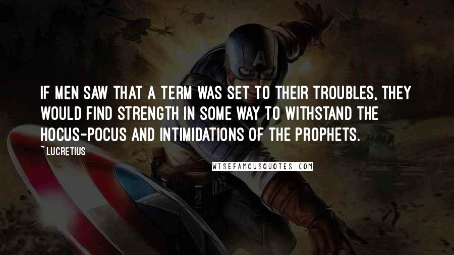 Lucretius Quotes: If men saw that a term was set to their troubles, they would find strength in some way to withstand the hocus-pocus and intimidations of the prophets.