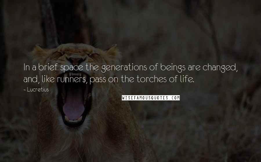 Lucretius Quotes: In a brief space the generations of beings are changed, and, like runners, pass on the torches of life.