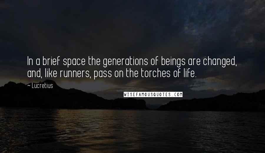 Lucretius Quotes: In a brief space the generations of beings are changed, and, like runners, pass on the torches of life.