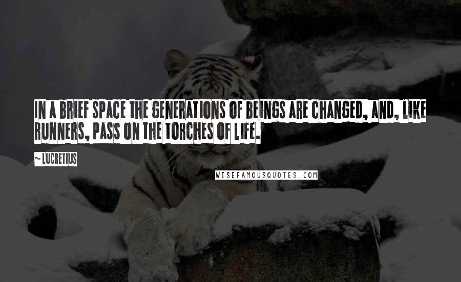 Lucretius Quotes: In a brief space the generations of beings are changed, and, like runners, pass on the torches of life.