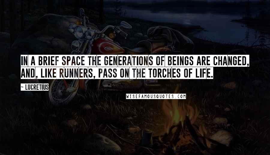 Lucretius Quotes: In a brief space the generations of beings are changed, and, like runners, pass on the torches of life.