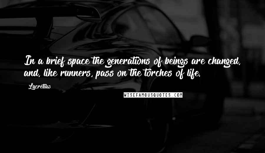 Lucretius Quotes: In a brief space the generations of beings are changed, and, like runners, pass on the torches of life.