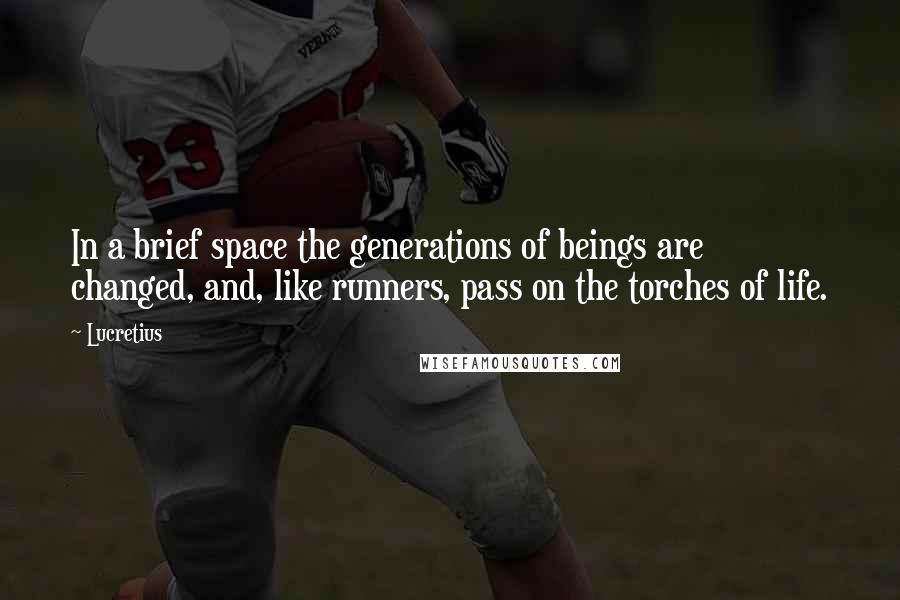 Lucretius Quotes: In a brief space the generations of beings are changed, and, like runners, pass on the torches of life.