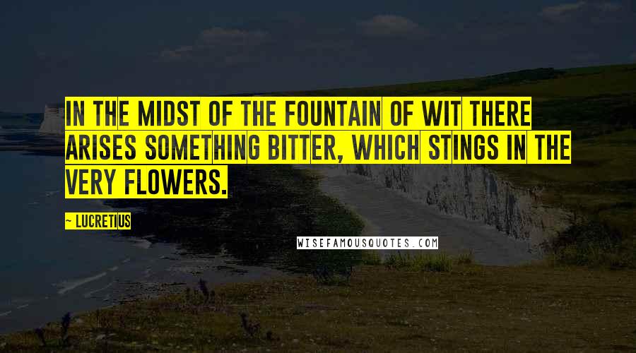 Lucretius Quotes: In the midst of the fountain of wit there arises something bitter, which stings in the very flowers.