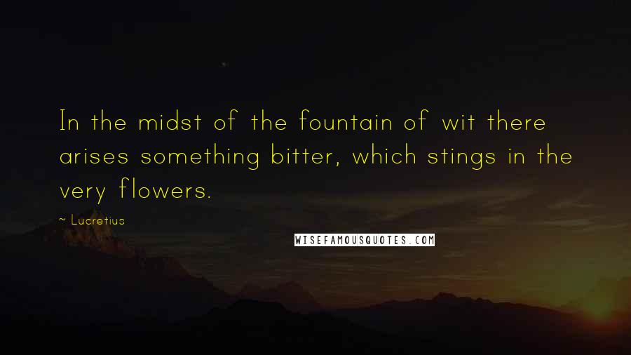 Lucretius Quotes: In the midst of the fountain of wit there arises something bitter, which stings in the very flowers.