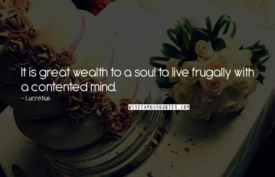 Lucretius Quotes: It is great wealth to a soul to live frugally with a contented mind.