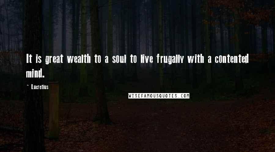 Lucretius Quotes: It is great wealth to a soul to live frugally with a contented mind.