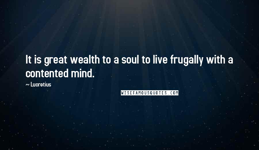 Lucretius Quotes: It is great wealth to a soul to live frugally with a contented mind.