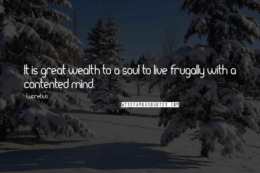 Lucretius Quotes: It is great wealth to a soul to live frugally with a contented mind.