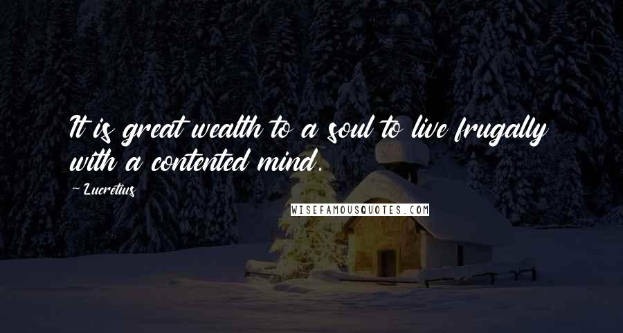 Lucretius Quotes: It is great wealth to a soul to live frugally with a contented mind.