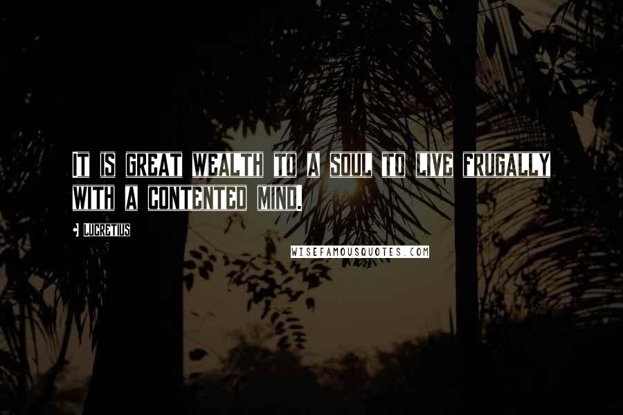 Lucretius Quotes: It is great wealth to a soul to live frugally with a contented mind.