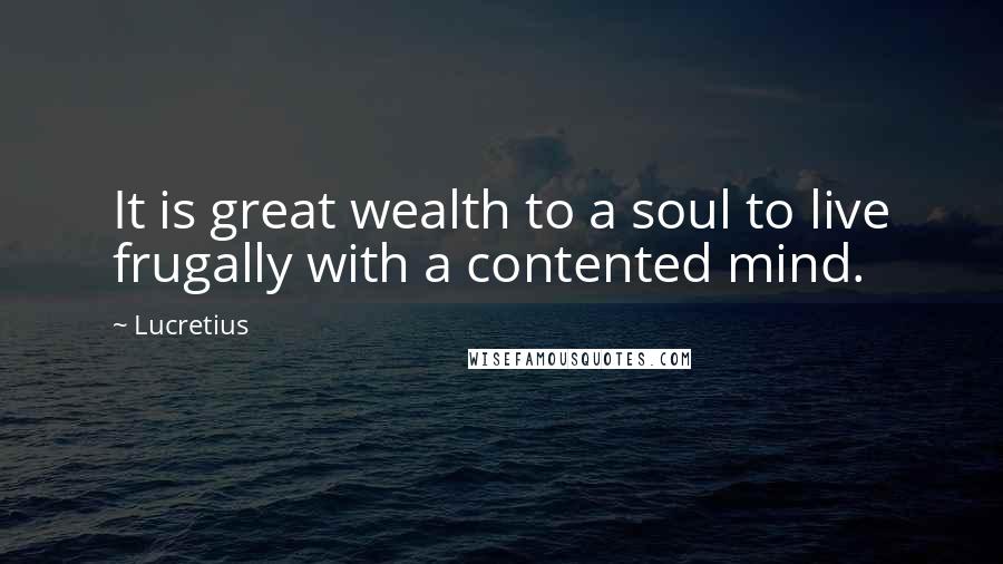 Lucretius Quotes: It is great wealth to a soul to live frugally with a contented mind.