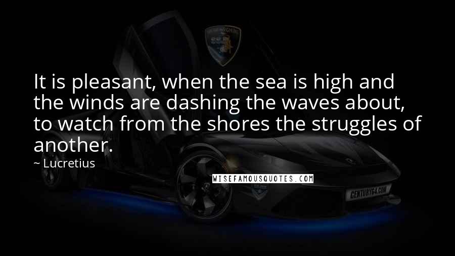 Lucretius Quotes: It is pleasant, when the sea is high and the winds are dashing the waves about, to watch from the shores the struggles of another.