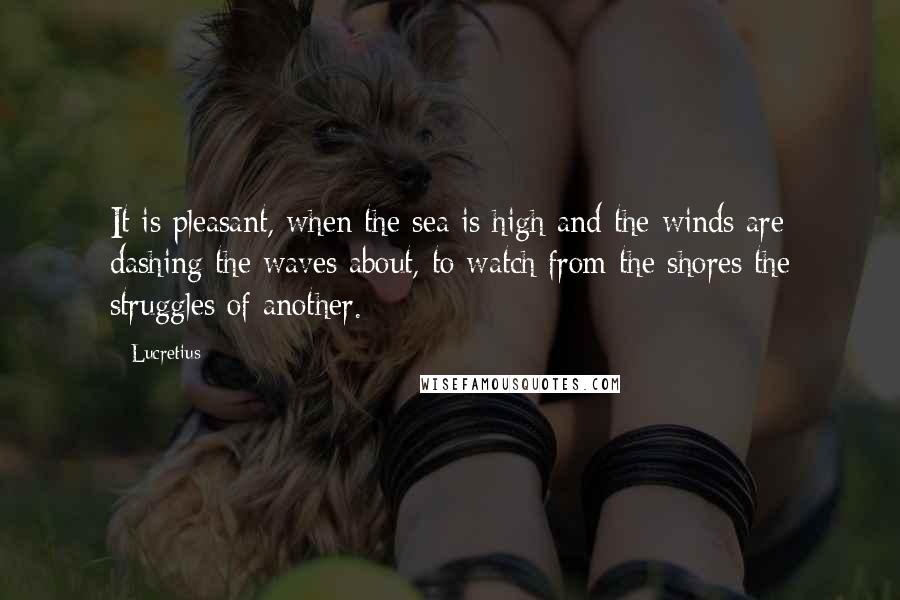 Lucretius Quotes: It is pleasant, when the sea is high and the winds are dashing the waves about, to watch from the shores the struggles of another.