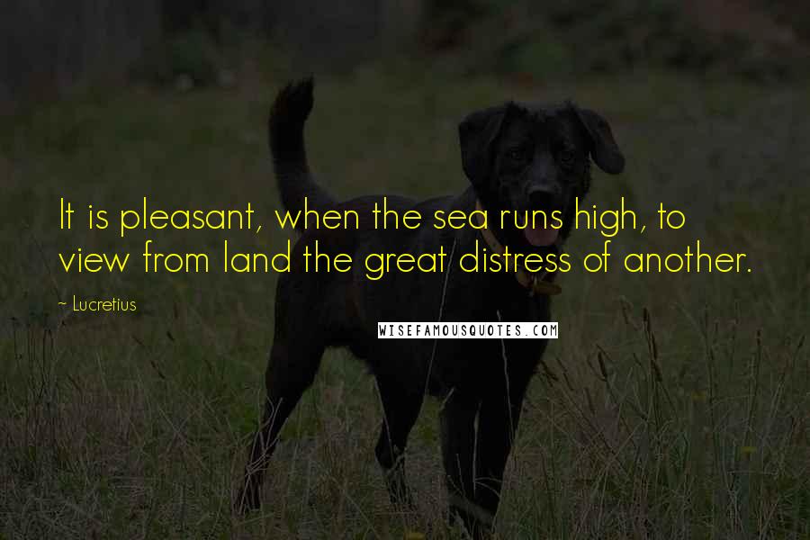 Lucretius Quotes: It is pleasant, when the sea runs high, to view from land the great distress of another.