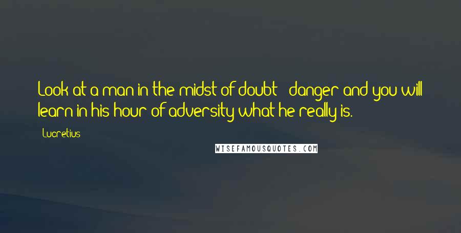 Lucretius Quotes: Look at a man in the midst of doubt & danger and you will learn in his hour of adversity what he really is.