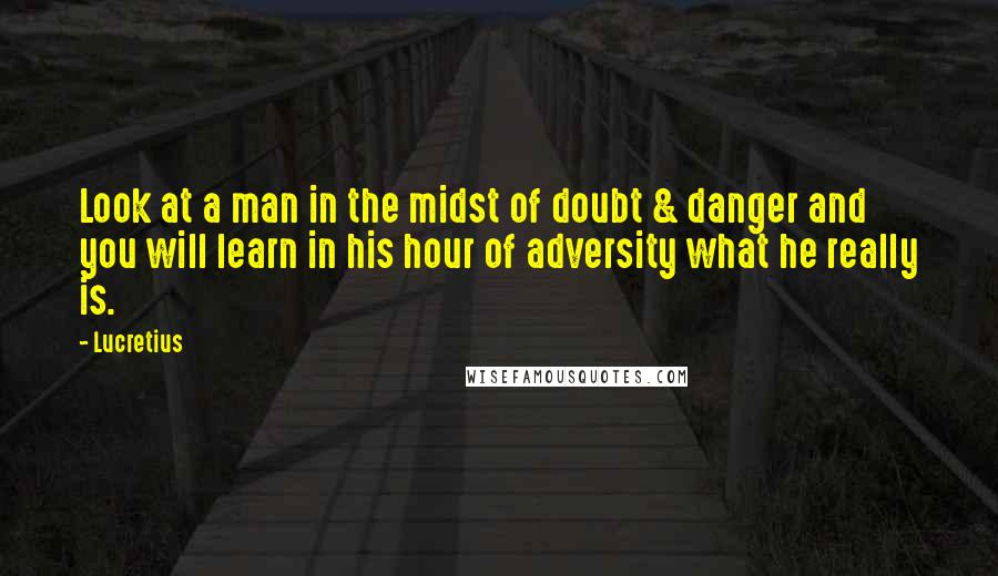 Lucretius Quotes: Look at a man in the midst of doubt & danger and you will learn in his hour of adversity what he really is.