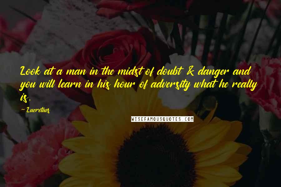 Lucretius Quotes: Look at a man in the midst of doubt & danger and you will learn in his hour of adversity what he really is.