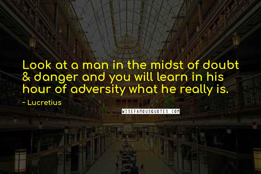 Lucretius Quotes: Look at a man in the midst of doubt & danger and you will learn in his hour of adversity what he really is.