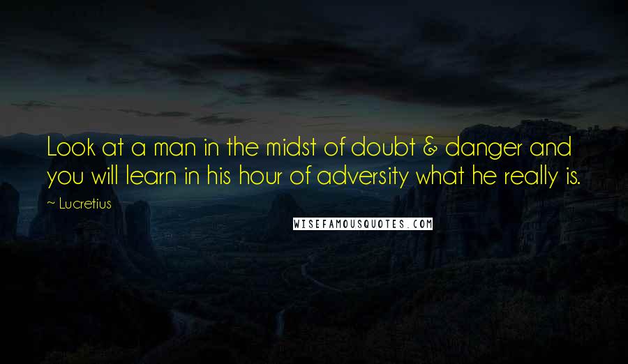 Lucretius Quotes: Look at a man in the midst of doubt & danger and you will learn in his hour of adversity what he really is.