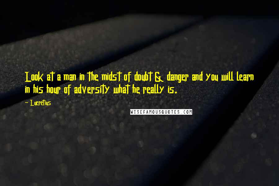 Lucretius Quotes: Look at a man in the midst of doubt & danger and you will learn in his hour of adversity what he really is.