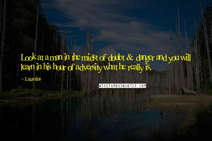 Lucretius Quotes: Look at a man in the midst of doubt & danger and you will learn in his hour of adversity what he really is.