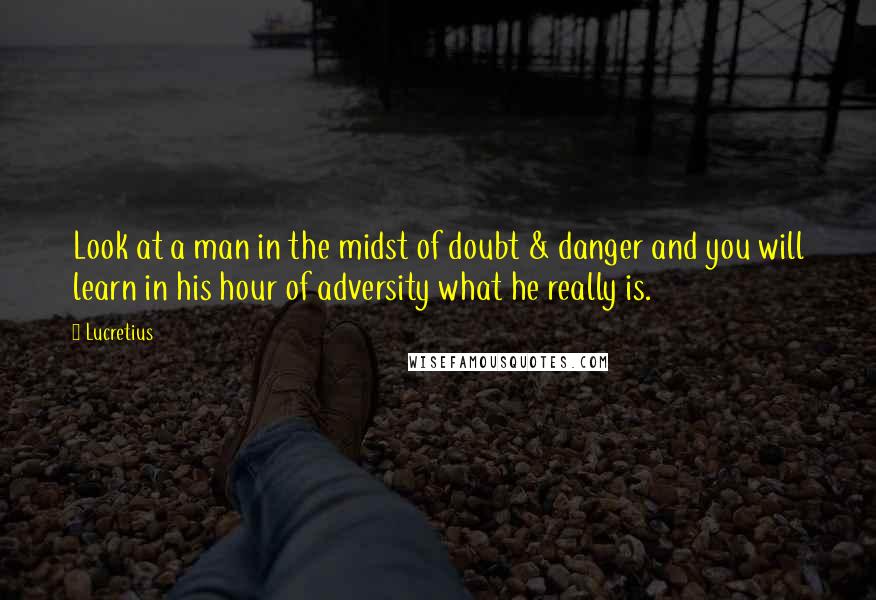 Lucretius Quotes: Look at a man in the midst of doubt & danger and you will learn in his hour of adversity what he really is.