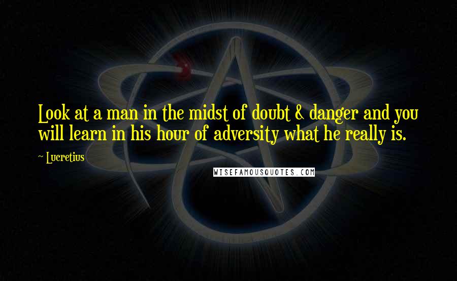 Lucretius Quotes: Look at a man in the midst of doubt & danger and you will learn in his hour of adversity what he really is.