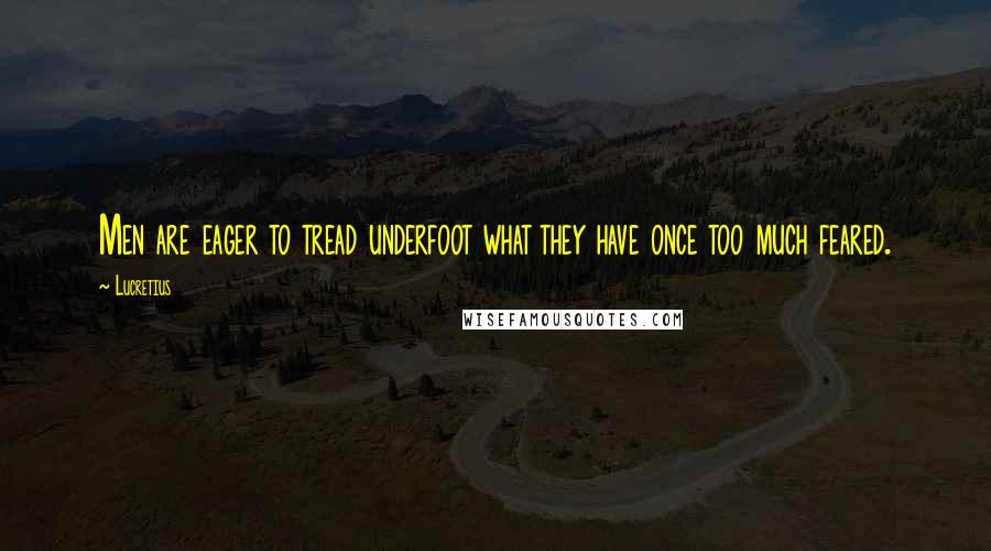 Lucretius Quotes: Men are eager to tread underfoot what they have once too much feared.