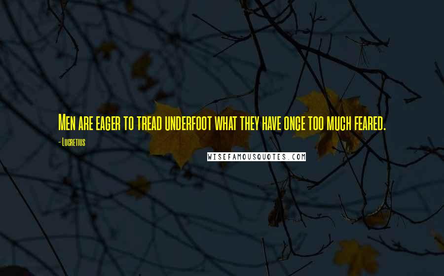 Lucretius Quotes: Men are eager to tread underfoot what they have once too much feared.