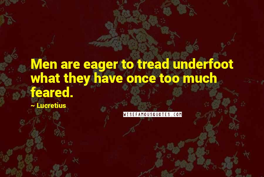 Lucretius Quotes: Men are eager to tread underfoot what they have once too much feared.