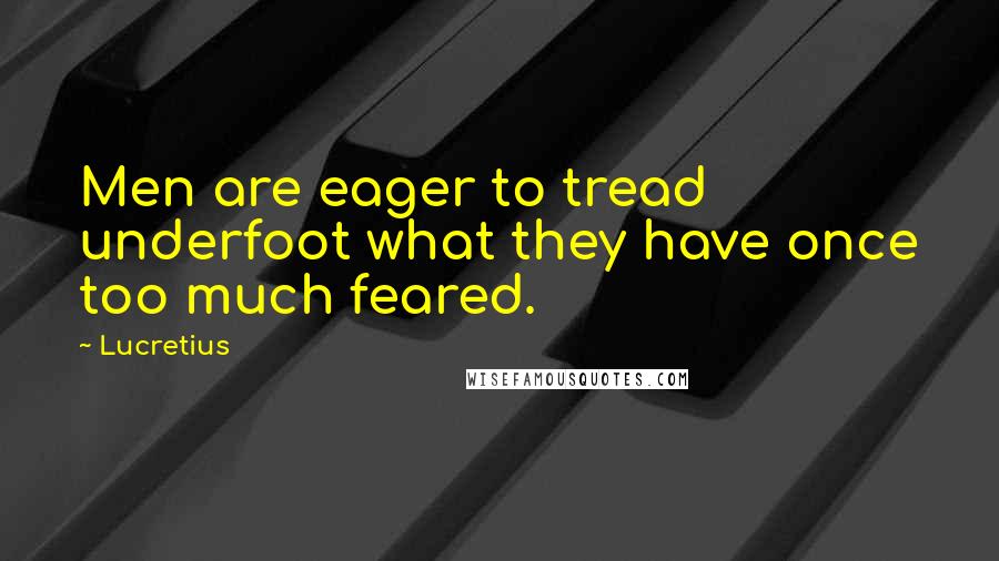 Lucretius Quotes: Men are eager to tread underfoot what they have once too much feared.