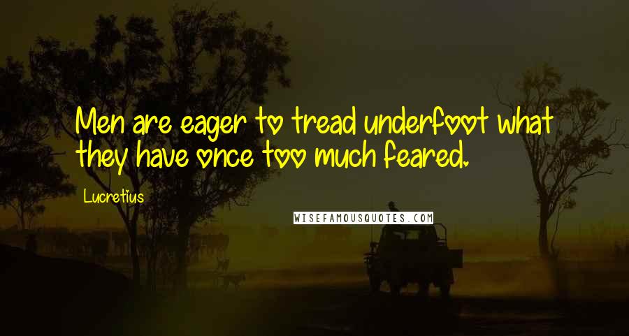 Lucretius Quotes: Men are eager to tread underfoot what they have once too much feared.