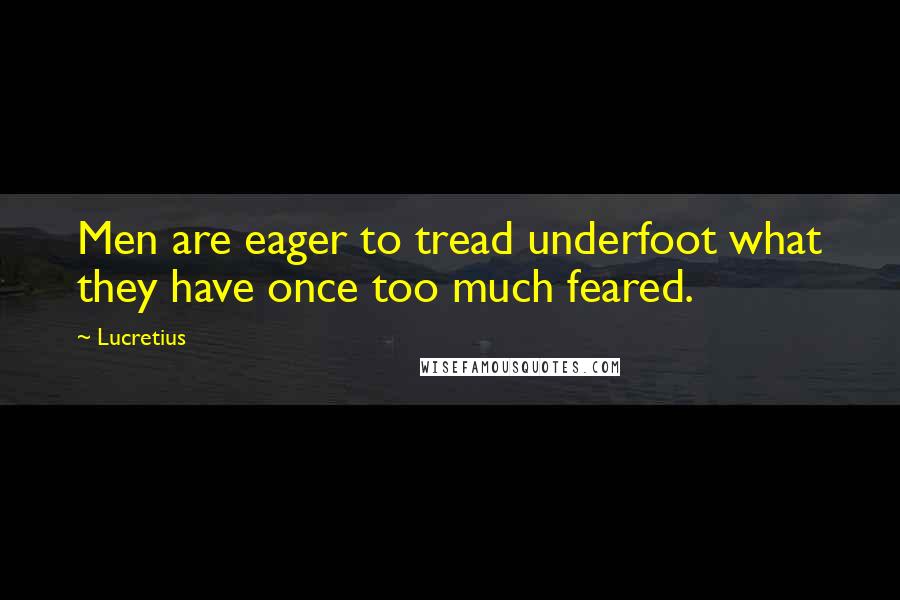 Lucretius Quotes: Men are eager to tread underfoot what they have once too much feared.