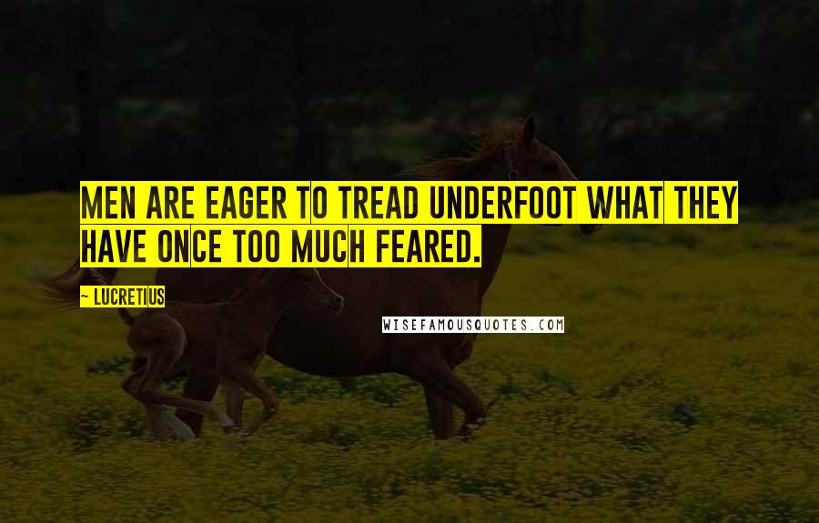 Lucretius Quotes: Men are eager to tread underfoot what they have once too much feared.