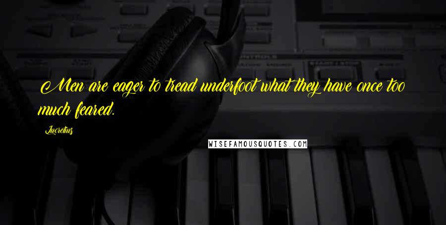 Lucretius Quotes: Men are eager to tread underfoot what they have once too much feared.